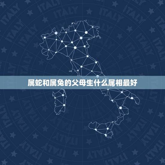 属蛇和属兔的父母生什么属相最好，属蛇的和什么属相最配，属蛇的配什么生肖