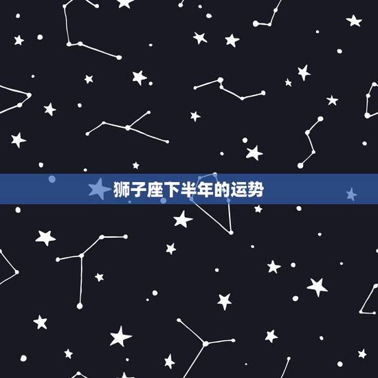 狮子座下半年的运势,狮子座,下半年的运势怎么样啊?求具体的,谢谢 狮子座下半年的运势,狮子座,下半年的运势怎么样啊?求具体的,谢谢