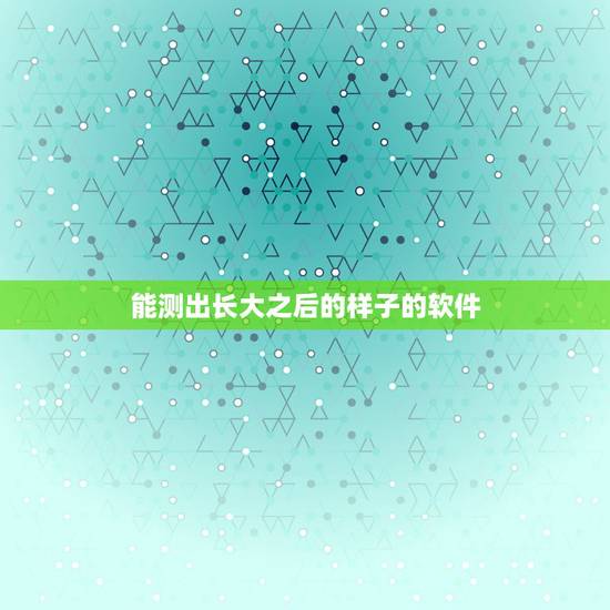 能测出长大之后的样子的软件，什么软件可以测测自己长大的样子