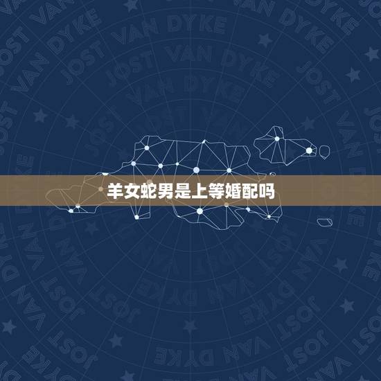 羊女蛇男是上等婚配吗，男属羊、女属蛇它们的婚姻相配吗？