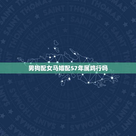 男狗配女马婚配57年属鸡行吗，属狗男和属鸡女配吗？