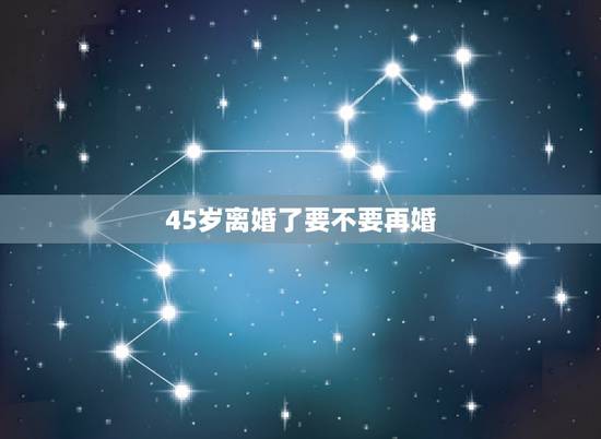 45岁离婚了要不要再婚,女人45岁了还需要再婚吗 45岁离婚了要不要再婚,女人45岁了还需要再婚吗