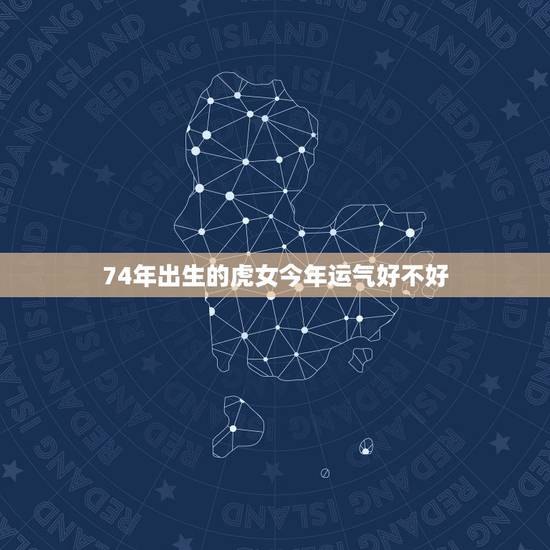 74年出生的虎女今年运气好不好，74年属虎女问今年工作运势如何？