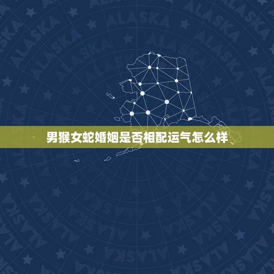 男猴女蛇婚姻是否相配运气怎么样,男猴女蛇婚姻相配吗? 男猴女蛇婚姻是否相配运气怎么样,男猴女蛇婚姻相配吗?