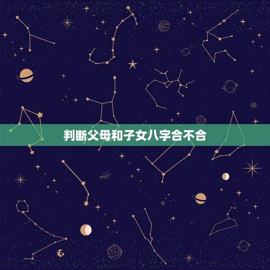 判断父母和子女八字合不合,怎么看父母和孩子的属相合不合? 判断父母和子女八字合不合,怎么看父母和孩子的属相合不合?