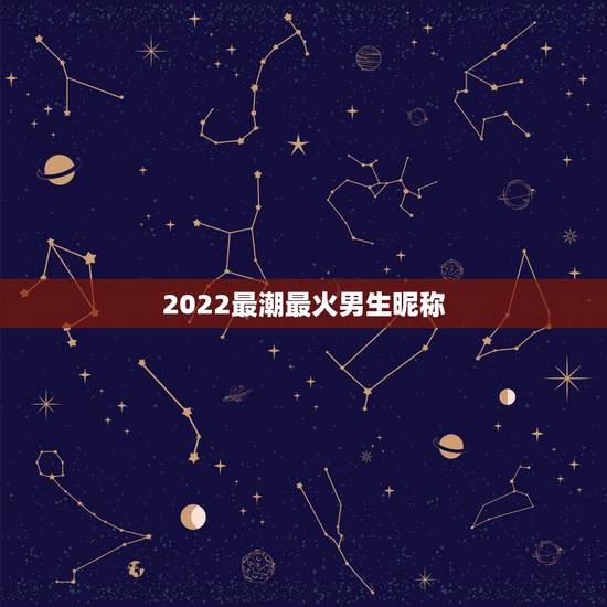 2022最潮最火男生昵称,2023最潮昵称 2022最潮最火男生昵称,2023最潮昵称
