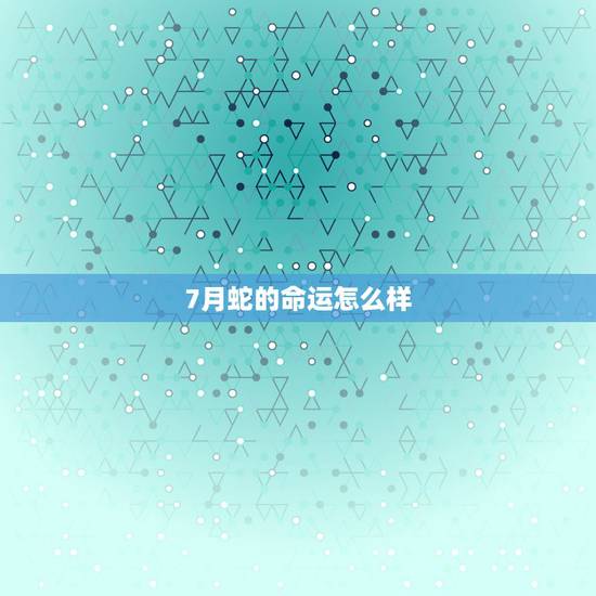 7月蛇的命运怎么样，七月出生的蛇女人命运