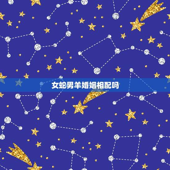 女蛇男羊婚姻相配吗，蛇跟羊婚姻相配
