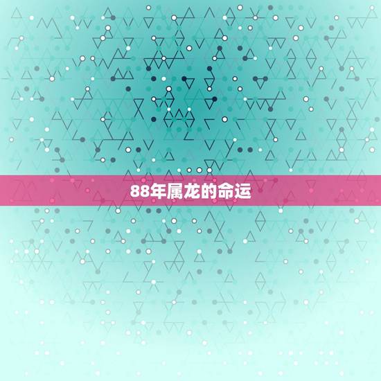 88年属龙的命运,1988属龙命苦 88年属龙的命运,1988属龙命苦