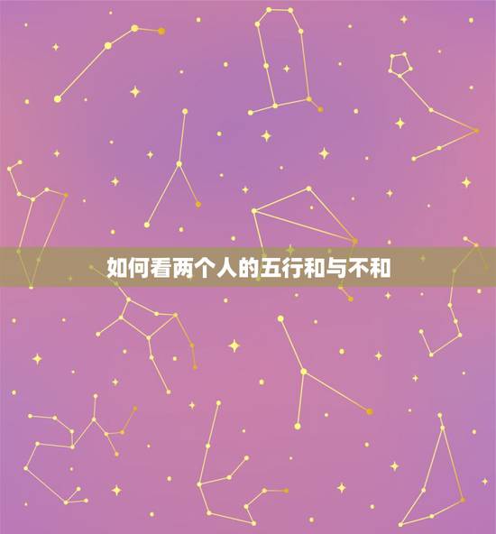 如何看两个人的五行和与不和，如何看两个人八字是否相合