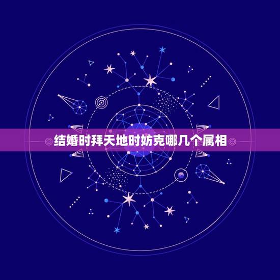结婚时拜天地时妨克哪几个属相，结婚时属相犯冲怎么解？