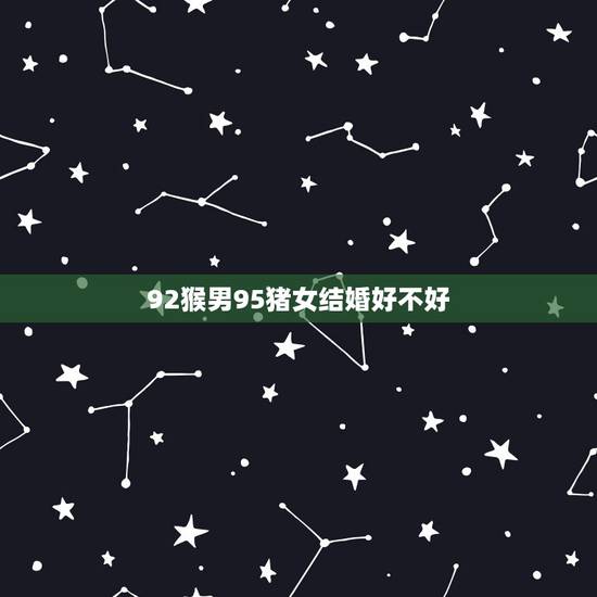 92猴男95猪女结婚好不好，猪猴不到头猪克不了猴