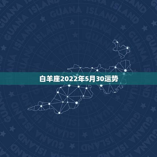 白羊座2022年5月30运势，5月1号白羊座的运势是什么