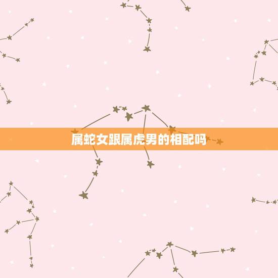 属蛇女跟属虎男的相配吗,属蛇女和属虎男的合不合 属蛇女跟属虎男的相配吗,属蛇女和属虎男的合不合