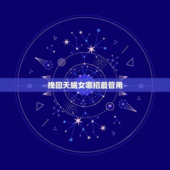挽回天蝎女哪招最管用,伤害了天蝎座女生后怎么挽回 挽回天蝎女哪招最管用,伤害了天蝎座女生后怎么挽回