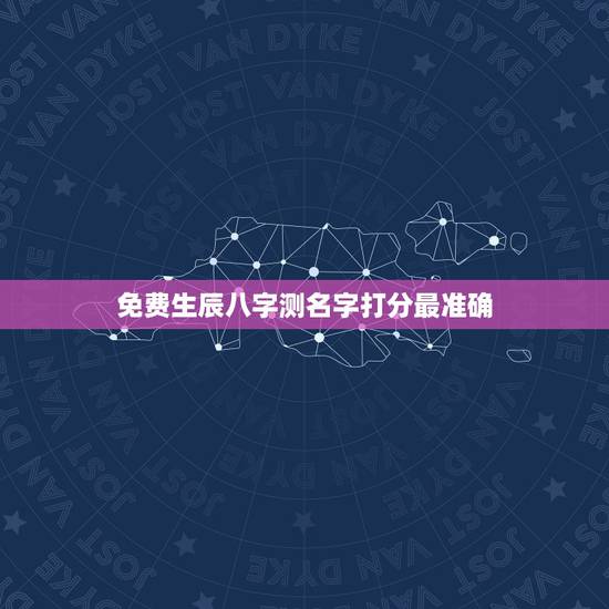 免费生辰八字测名字打分最准确 免费测名字多少分 免费生辰八字测名字打分最准确 免费测名字多少分