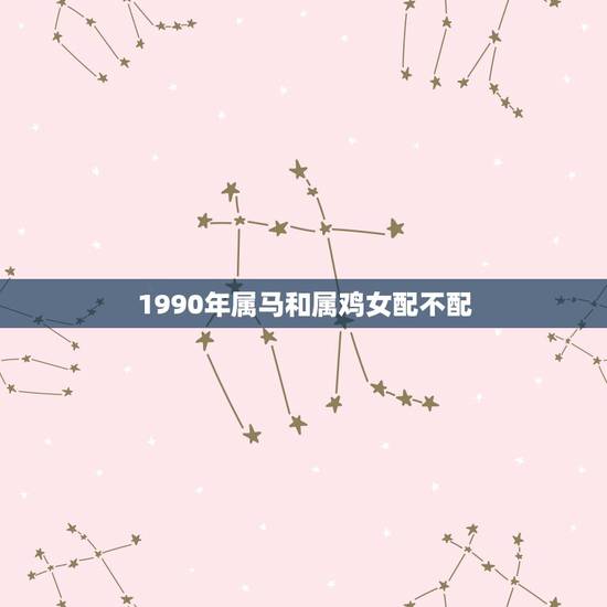 1990年属马和属鸡女配不配,90年属马男与93年属鸡女配吗? 1990年属马和属鸡女配不配,90年属马男与93年属鸡女配吗?