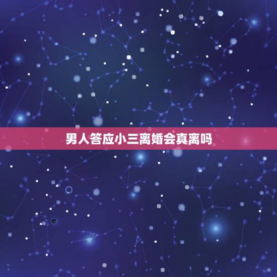 男人答应小三离婚会真离吗，男人有小三后 会有多少想离婚的