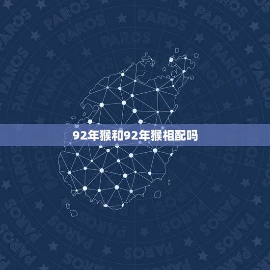 92年猴和92年猴相配吗,1992年属猴的姻缘 92年猴和92年猴相配吗,1992年属猴的姻缘