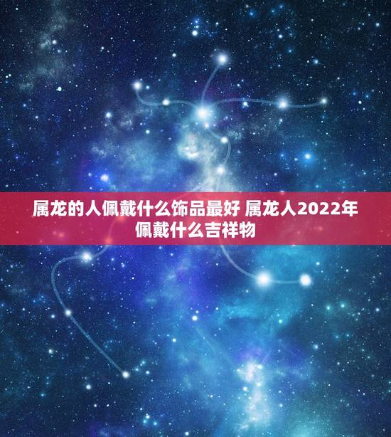 属龙的人佩戴什么饰品最好 属龙人2022年佩戴什么吉祥物
