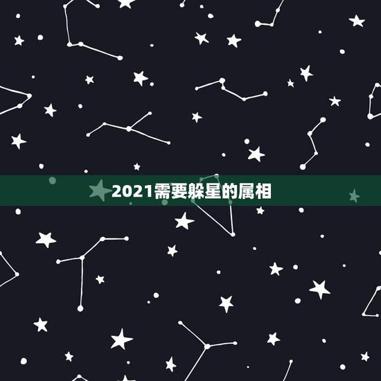 2021需要躲星的属相，躲星躲多长时间，白天用不用躲