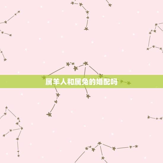 属羊人和属兔的婚配吗,属兔和属羊相配吗 属羊人和属兔的婚配吗,属兔和属羊相配吗