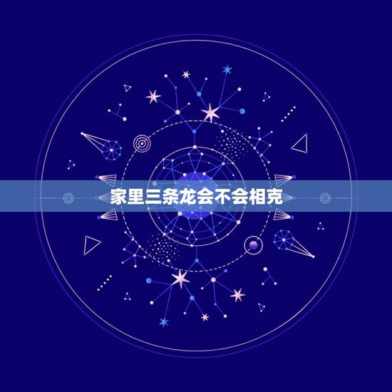 家里三条龙会不会相克,为什么两条龙不能结婚 家里三条龙会不会相克,为什么两条龙不能结婚