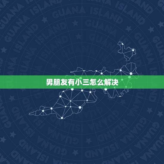 男朋友有小三怎么解决,你男朋友有小三了,要怎么办? 男朋友有小三怎么解决,你男朋友有小三了,要怎么办?