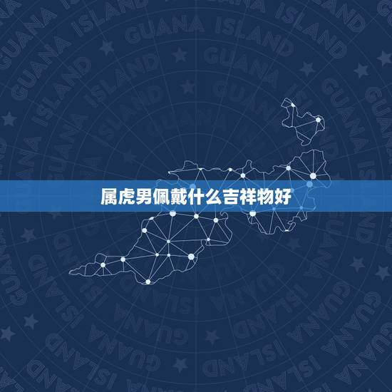 属虎男佩戴什么吉祥物好,2022 年属虎佩戴什么好 属虎男佩戴什么吉祥物好,2022 年属虎佩戴什么好