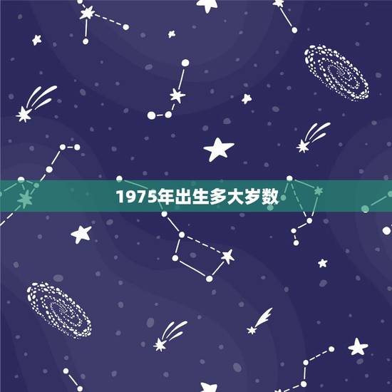 1975年出生多大岁数，75年出生今年虚岁多大