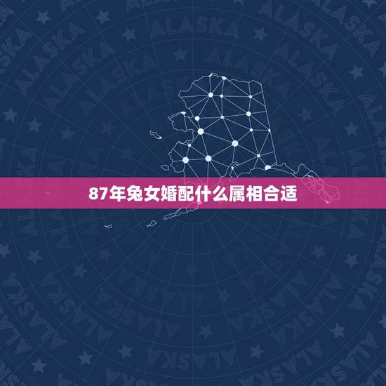 87年兔女婚配什么属相合适,1987年的女兔,与什么属相最不配 87年兔女婚配什么属相合适,1987年的女兔,与什么属相最不配