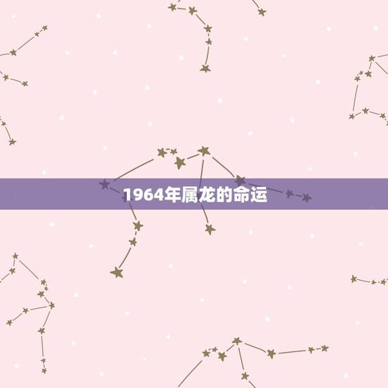 1964年属龙的命运，1964年属龙的人2021年命运