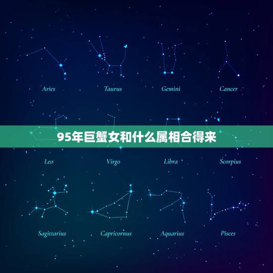 95年巨蟹女和什么属相合得来,巨蟹座和哪个星座最合得来 95年巨蟹女和什么属相合得来,巨蟹座和哪个星座最合得来
