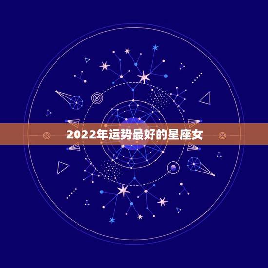 2022年运势最好的星座女，2022年运势最好的生肖