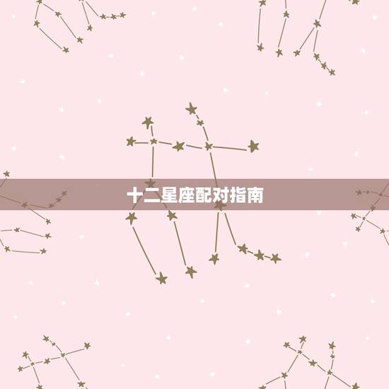 十二星座配对指南,12星座配对 十二星座配对指南,12星座配对