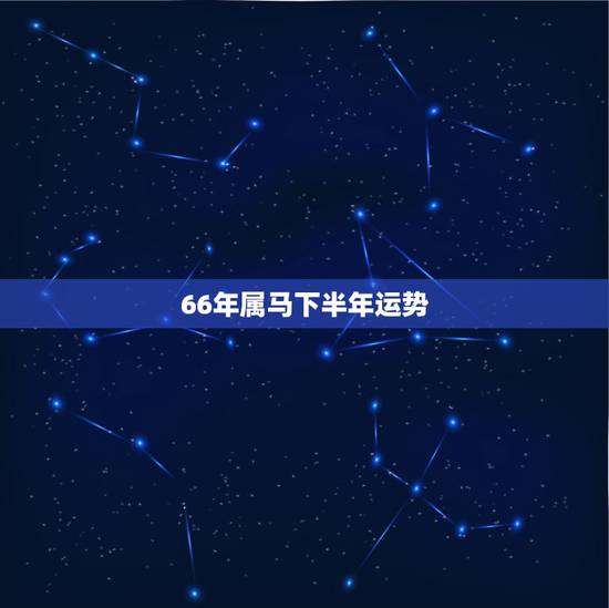 66年属马下半年运势,1966年出生的属马的人2023年运程1966年 66年属马下半年运势,1966年出生的属马的人2023年运程1966年