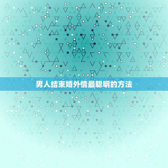 男人结束婚外情最聪明的方法，生活中婚外情发生后，聪明的女人都会怎样做？