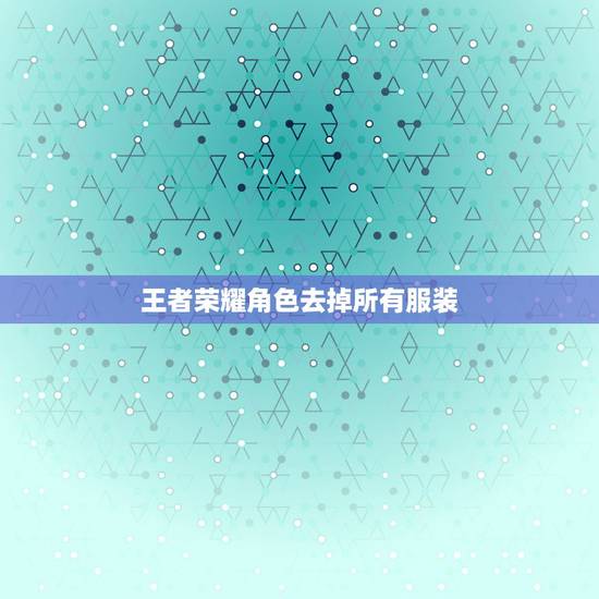 王者荣耀角色去掉所有服装,《王者荣耀》西施游龙清影如何去掉所有服装? 王者荣耀角色去掉所有服装,《王者荣耀》西施游龙清影如何去掉所有服装?
