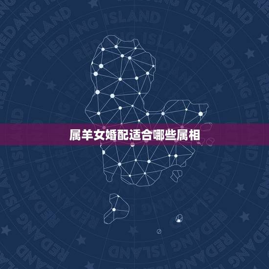 属羊女婚配适合哪些属相,属羊的女孩子的最佳配偶是什么 属羊女婚配适合哪些属相,属羊的女孩子的最佳配偶是什么