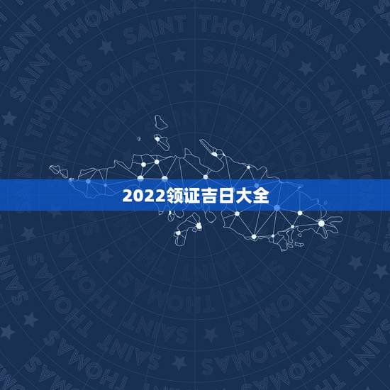 2022领证吉日大全,领证吉日 2022领证吉日大全,领证吉日