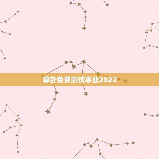 算卦免费测试事业2022 免费测2022年事业运势 算卦免费测试事业2022 免费测2022年事业运势