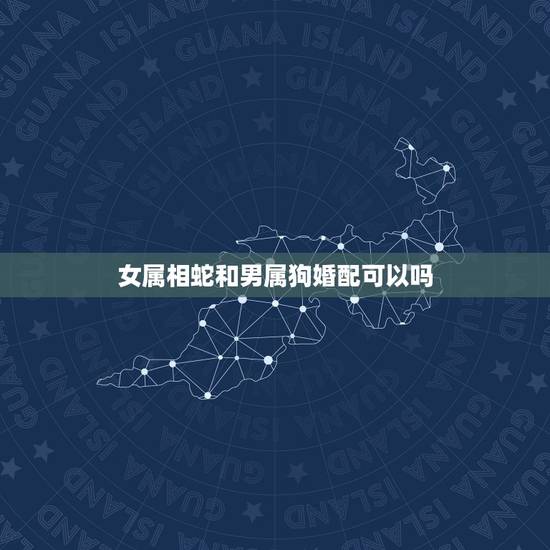 女属相蛇和男属狗婚配可以吗，男属狗女属蛇2023年啥时候结婚最好？