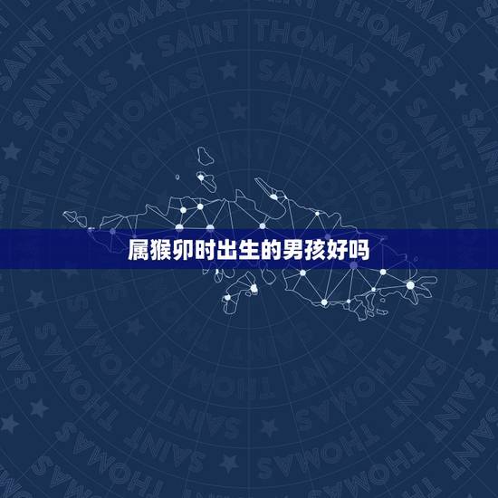 属猴卯时出生的男孩好吗，卯时出生的猴子男孩好不好