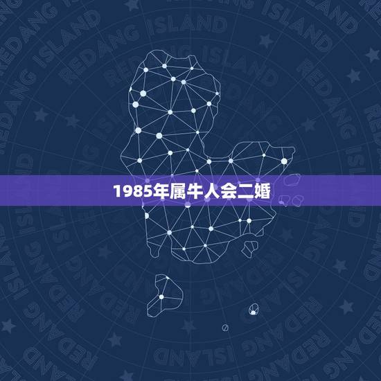 1985年属牛人会二婚，1985年属牛的最佳婚配