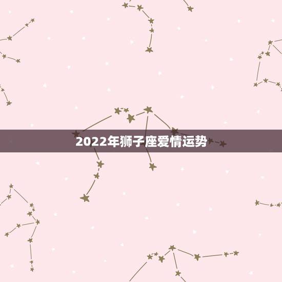 2022年狮子座爱情运势，狮子座今年爱情运势如何？