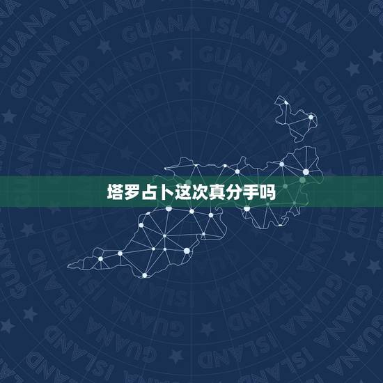 塔罗占卜这次真分手吗,塔罗牌测试该不该分手怎么解释 塔罗占卜这次真分手吗,塔罗牌测试该不该分手怎么解释