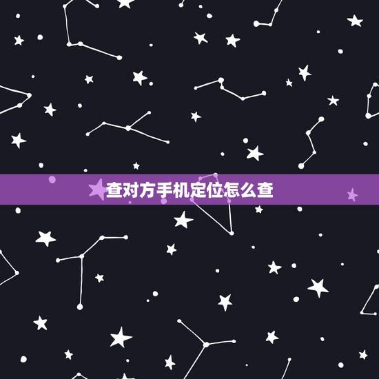 查对方手机定位怎么查,查对方的手机定位怎么查 查对方手机定位怎么查,查对方的手机定位怎么查