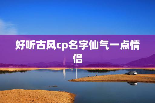 好听古风cp名字仙气一点情侣，好听古风cp名字仙气一点情侣2个字
