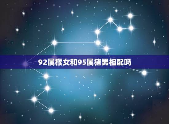 92属猴女和95属猪男相配吗,女92年属猴跟男95年婚姻 92属猴女和95属猪男相配吗,女92年属猴跟男95年婚姻