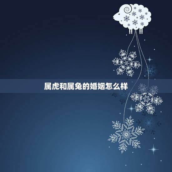 属虎和属兔的婚姻怎么样,属虎的和属兔的婚姻般配吗 属虎和属兔的婚姻怎么样,属虎的和属兔的婚姻般配吗